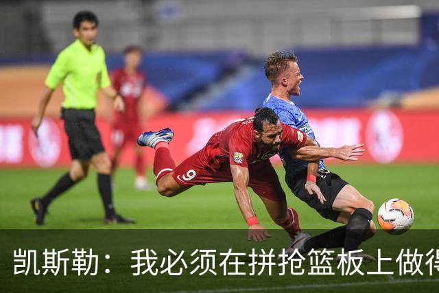 凯斯勒：我必须在拼抢篮板上做得更好 更加积极主动