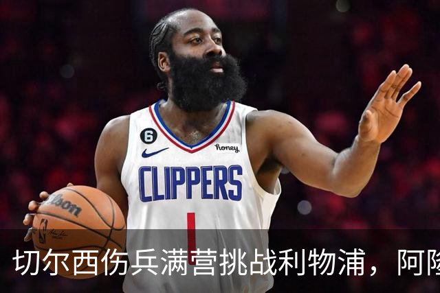 切尔西伤兵满营挑战利物浦，阿隆索旧主之战前景堪忧